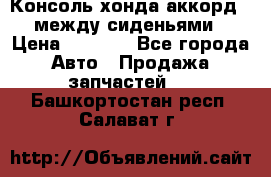 Консоль хонда аккорд 7 между сиденьями › Цена ­ 1 999 - Все города Авто » Продажа запчастей   . Башкортостан респ.,Салават г.